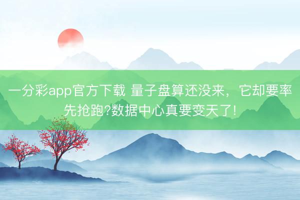 一分彩app官方下载 量子盘算还没来，它却要率先抢跑?数据中心真要变天了!