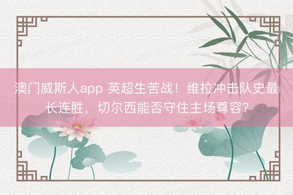 澳门威斯人app 英超生苦战!维拉冲击队史最长连胜,切尔西能否守住主场尊容?
