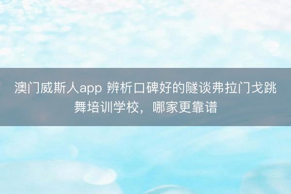 澳门威斯人app 辨析口碑好的隧谈弗拉门戈跳舞培训学校,哪家更靠谱