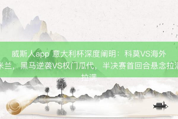 威斯人app 意大利杯深度阐明:科莫VS海外米兰,黑马逆袭VS权门瓜代,半决赛首回合悬念拉满
