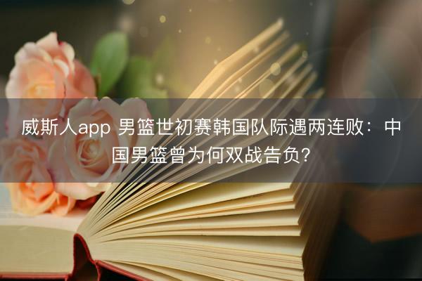 威斯人app 男篮世初赛韩国队际遇两连败：中国男篮曾为何双战告负？