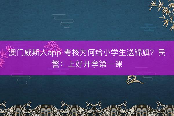 澳门威斯人app 考核为何给小学生送锦旗？民警：上好开学第一课