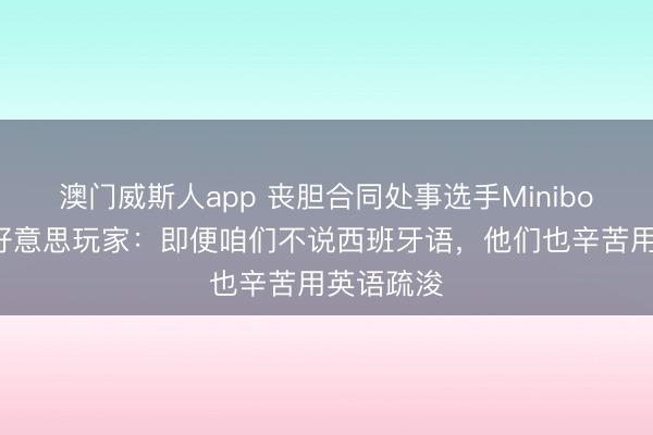 澳门威斯人app 丧胆合同处事选手Miniboo点赞南好意思玩家：即便咱们不说西班牙语，<a href=