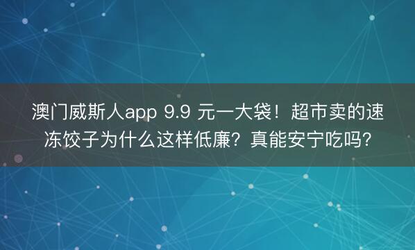 澳门威斯人app 9.9 元一大袋！超市卖的速冻饺子为什么这样低廉？真能安宁吃吗？