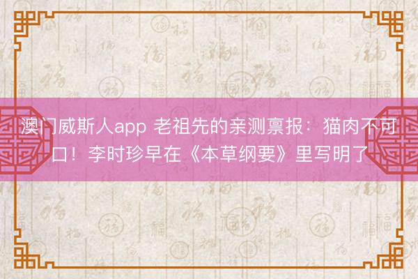 澳门威斯人app 老祖先的亲测禀报：猫肉不可口！李时珍早在《本草纲要》里写明了