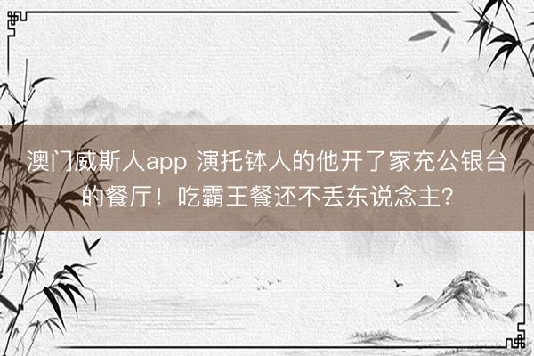 澳门威斯人app 演托钵人的他开了家充公银台的餐厅！吃霸王餐还不丢东说念主？