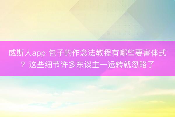 威斯人app 包子的作念法教程有哪些要害体式？这些细节许多东谈主一运转就忽略了