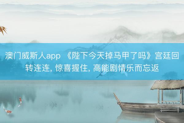 澳门威斯人app 《陛下今天掉马甲了吗》宫廷回转连连， 惊喜握住， 高能剧情乐而忘返