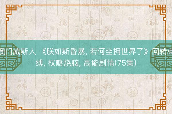 澳门威斯人 《朕如斯昏暴， 若何坐拥世界了》回转束缚， 权略烧脑， 高能剧情(75集)