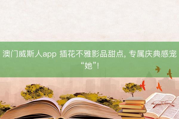 澳门威斯人app 插花不雅影品甜点， 专属庆典感宠“她”!