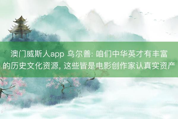 澳门威斯人app 乌尔善: 咱们中华英才有丰富的历史文化资源, 这些皆是电影创作家认真实资产