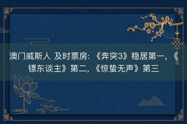 澳门威斯人 及时票房: 《奔突3》稳居第一， 《镖东谈主》第二， 《惊蛰无声》第三