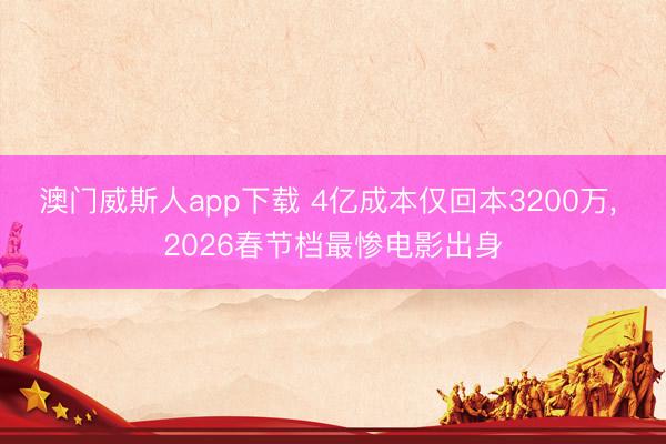 澳门威斯人app下载 4亿成本仅回本3200万， 2026春节档最惨电影出身